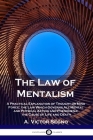 The Law of Mentalism: A Practical Explanation of Thought or Mind Force; the Law Which Governs All Mental and Physical Action and Phenomena; By A. Victor Segno Cover Image