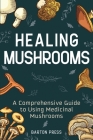 Healing Mushrooms: A Comprehensive Guide to Using Medicinal Mushrooms Cover Image