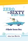 Zero to Sixty in Sixty Years: A Bipolar Success Story By John Lee Martin Cover Image