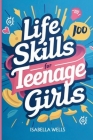 Life Skills for Teenage Girls: A Collection of 100 Essential Skills Equipping Teen Girls with Tools for Growth, Relationships, and Well-Being to Buil Cover Image