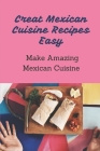 Creat Mexican Cuisine Recipes Easy: Make Amazing Mexican Cuisine: Cuisine Of Mexican Cover Image