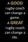 A GOOD rugby coach can change a game. A GREAT rugby coach can change a life.: End of school year gift for a rugby coach with inspirational thoughtful Cover Image