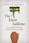 The Slave Sublime: The Language of Violence in Caribbean Literature and Music By Stacy J. Lettman Cover Image