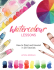 Watercolour Lessons: How to Paint and Unwind in 20 Tutorials (How to Paint with Watercolours for Beginners) By Emma Lefebvre Cover Image