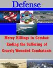 Mercy Killings in Combat: Ending the Suffering of Gravely Wounded Combatants (Defense) By Penny Hill Press Inc (Editor), The Jude Advocate Generals School Cover Image