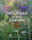 Grounded in the Garden: An artist's guide to creating a beautiful garden in harmony with nature Cover Image