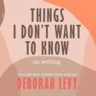 Things I Don't Want to Know: On Writing By Deborah Levy, Henrietta Meire (Read by) Cover Image
