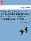 King Henry the First; Or, the Conquest of Normandy. an Historical Tragedy in Five Acts [And in Verse]. By John Borough Goldsmith Cover Image