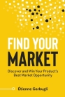 Find Your Market: Discover and Win Your Product's Best Market Opportunity By Étienne Garbugli Cover Image