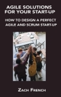 Agile Solutions for Your Start-Up: How to Design a Perfect Agile and Scrum Start-Up By Zach French Cover Image