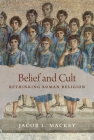 Belief and Cult: Rethinking Roman Religion By Jacob L. Mackey Cover Image