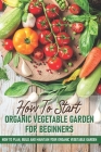 How To Start An Organic Vegetable Garden For Beginners: How To Plan, Build And Maintain Your Organic Vegetable Garden: Organic Gardening At Home By Rick Spurbeck Cover Image