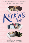 Roaring Girls: The Forgotten Feminists of British History By Holly Kyte Cover Image