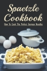 Spaetzle Cookbook: How To Cook The Perfect German Noodles: Cooking Pasta Books By Galen Aveado Cover Image