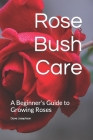 Rose Bush Care: A Beginner's Guide to Growing Roses Cover Image