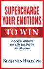 Supercharge Your Emotions to Win: 7 Keys to Achieve the Life You Desire and Deserve By Benjamin Halpern Cover Image