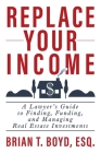 Replace Your Income: A Lawyer's Guide to Finding, Funding, and Managing Real Estate Investments By Brian T. Boyd Cover Image