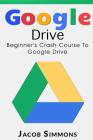 Google Drive: Beginner's Crash Course to Google Drive By Jacob Simmons Cover Image