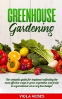 Greenhouse Gardening: The Complete Guide for Beginners Reflecting the Most Effective Ways to Grow Vegetables and Fruits In a Greenhouse On a By Viola Roses Cover Image