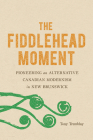 The Fiddlehead Moment: Pioneering an Alternative Canadian Modernism in New Brunswick By Tony Tremblay Cover Image