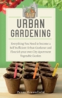 Urban Gardening: Everything You Need to become a Self Sufficient Urban Gardener and Flourish your own City Apartment Vegetable Garden Cover Image