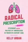 Radical Prescription: Citizenship and the Politics of Tuberculosis in Twentieth-Century Cuba (Envisioning Cuba) By Kelly Urban Cover Image