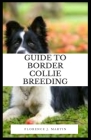 Guide to Border Collie Breeding: Border Collie was selectively bred for its skill in herding sheep, which includes its ability to use its eye to intim By Florence J. Martin Cover Image