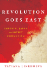 Revolution Goes East: Imperial Japan and Soviet Communism (Studies of the Weatherhead East Asian Institute) By Tatiana Linkhoeva Cover Image