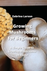 Growing Mushrooms for Beginners: A Simple Guide to Growing Mushrooms at Home By Zabrina Larson Cover Image