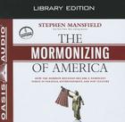 The Mormonizing of America (Library Edition): How the Mormon Religion Became a Dominant Force in Politics, Entertainment, and Pop Culture Cover Image
