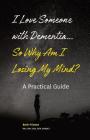 I Love Someone with Dementia... So Why Am I Losing My Mind?: A Practical Guide Cover Image