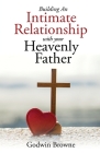 Building an Intimate Relationship with Your Heavenly Father By Godwin Browne Cover Image