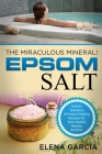 Epsom Salt: The Miraculous Mineral!: Holistic Solutions & Proven Healing Recipes for Health, Beauty & Home By Elena Garcia Cover Image