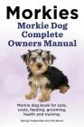 Morkies. Morkie Dog Complete Owners Manual. Morkie dog book for care, costs, feeding, grooming, health and training. By Asia Moore, George Hoppendale Cover Image