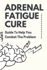 Adrenal Fatigue Cure: Guide To Help You Combat The Problem: Adrenal Fatigue Cure By Ezequiel Elmes Cover Image