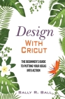 Design With Cricut: The Beginner's Guide To Putting Your Ideas Into Action By Sally R. Ball Cover Image