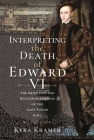 Interpreting the Death of Edward VI: The Life and Mysterious Demise of the Last Tudor King By Kyra Krammer Cover Image