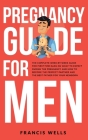 Pregnancy Guide for Men: The Complete Week-By-Week Guide for First-time Dads on What to Expect During the Pregnancy and How to Become the Perfe By Francis Wells Cover Image