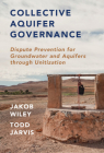 Collective Aquifer Governance: Dispute Prevention for Groundwater and Aquifers Through Unitization By Todd Jarvis, Jakob Wiley Cover Image