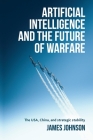Artificial Intelligence and the Future of Warfare: The Usa, China, and Strategic Stability By James Johnson Cover Image