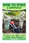 How To Make Compost: 10 Ways To Make Gold From Your Wastes: (Gardening Indoors, Gardening Vegetables, Gardening Books, Gardening Year Round By Robert Bell Cover Image