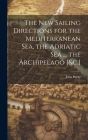 The New Sailing Directions for the Mediterranean Sea, the Adriatic Sea ... the Archipelago [&c.] Cover Image