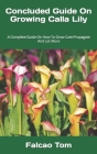 Concluded Guide On Growing Calla Lily: A Complete Guide On How To Grow Care Propagate And Lot More By Falcao Tom Cover Image
