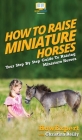 How To Raise Miniature Horses: Your Step By Step Guide To Raising Miniature Horses By Howexpert, Christina Reilly Cover Image