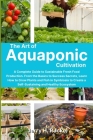 The Art of Aquaponic Cultivation: A Complete Guide to Sustainable Fresh Food Production. From the Basics to Success Secrets, Learn How to Grow Plants Cover Image