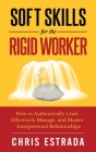 Soft Skills For The Rigid Worker: How to Authentically Lead, Effectively Manage, and Master Interpersonal Relationships By Chris Estrada Cover Image