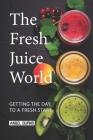 The Fresh Juice World: Getting the Day to a Fresh Start By Angel Burns Cover Image
