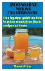 Moonshine Making for Beginners: Step by step guide on how to make moonshine liquor recipes at home By Marie Kraus Cover Image