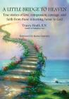 A Little Bridge to Heaven: True stories of love, compassion, courage, and faith from those returning home to God Cover Image