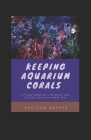 Keeping Aquarium Corals: A Proper Beginner's Guide On How To Grow Corals In A Reef Tank By Sheldon Banner Cover Image